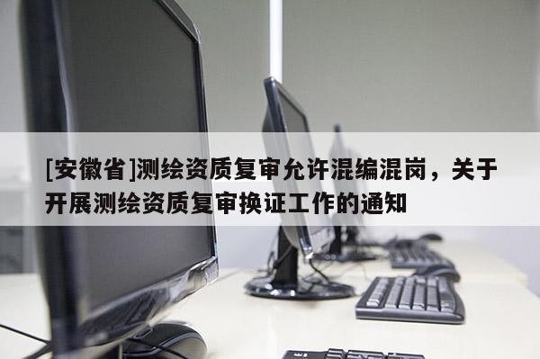 [安徽省]測繪資質(zhì)復審允許混編混崗，關(guān)于開展測繪資質(zhì)復審換證工作的通知