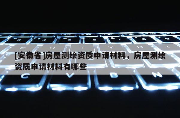 [安徽省]房屋測繪資質(zhì)申請材料，房屋測繪資質(zhì)申請材料有哪些