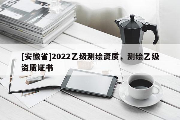 [安徽省]2022乙級測繪資質，測繪乙級資質證書