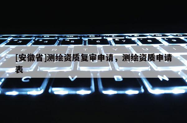 [安徽省]測繪資質復審申請，測繪資質申請表