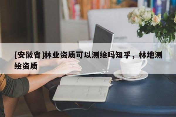 [安徽省]林業(yè)資質(zhì)可以測繪嗎知乎，林地測繪資質(zhì)