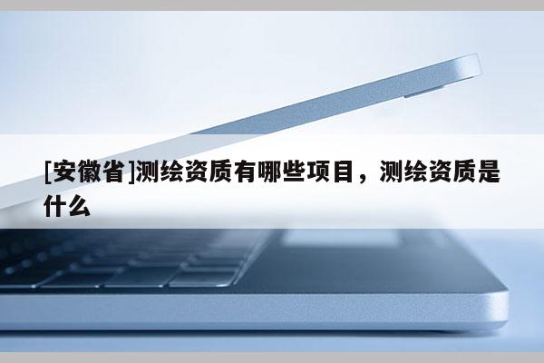 [安徽省]測繪資質有哪些項目，測繪資質是什么