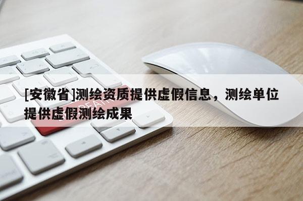 [安徽省]測繪資質提供虛假信息，測繪單位提供虛假測繪成果