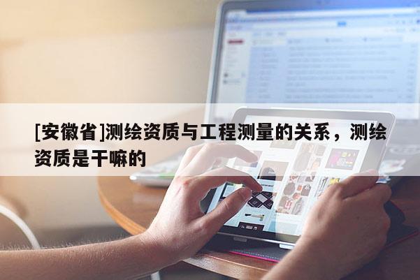 [安徽省]測(cè)繪資質(zhì)與工程測(cè)量的關(guān)系，測(cè)繪資質(zhì)是干嘛的