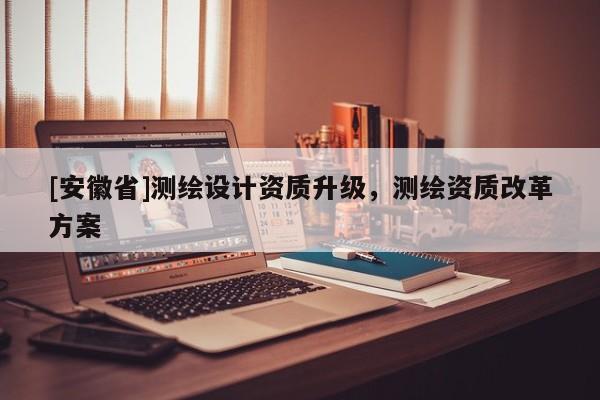 [安徽省]測繪設計資質升級，測繪資質改革方案