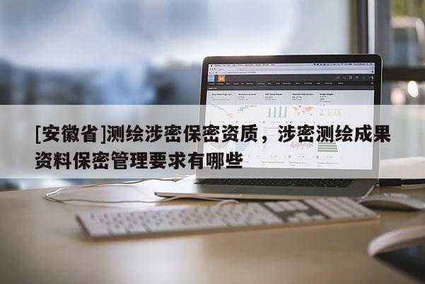 [安徽省]測繪涉密保密資質，涉密測繪成果資料保密管理要求有哪些