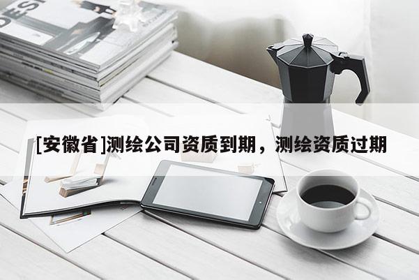 [安徽省]測繪公司資質到期，測繪資質過期