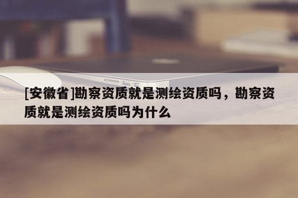 [安徽省]勘察資質(zhì)就是測繪資質(zhì)嗎，勘察資質(zhì)就是測繪資質(zhì)嗎為什么