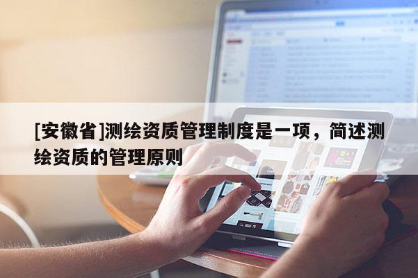 [安徽省]測繪資質管理制度是一項，簡述測繪資質的管理原則