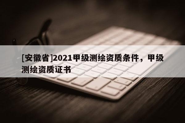 [安徽省]2021甲級測繪資質條件，甲級測繪資質證書