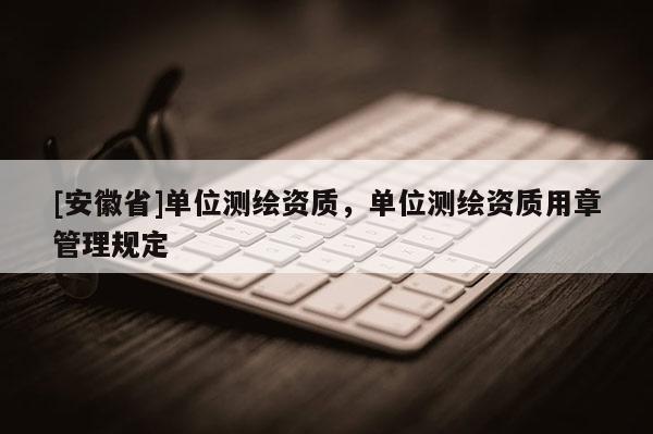 [安徽省]單位測繪資質，單位測繪資質用章管理規定