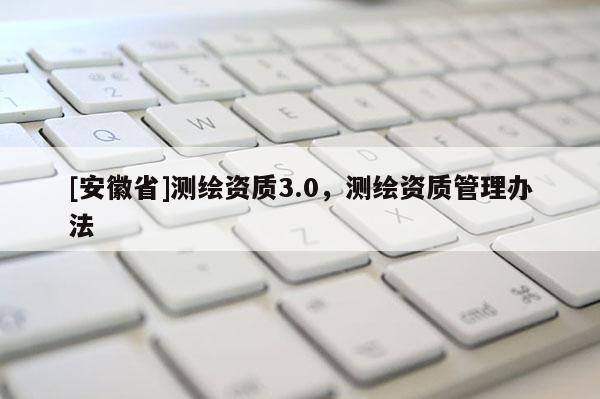 [安徽省]測繪資質3.0，測繪資質管理辦法
