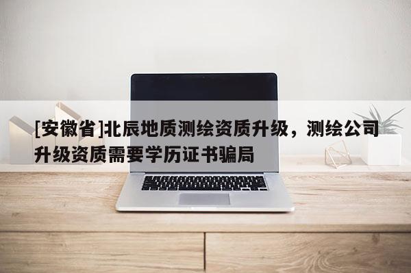 [安徽省]北辰地質測繪資質升級，測繪公司升級資質需要學歷證書騙局