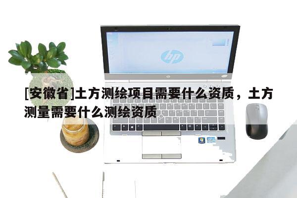 [安徽省]土方測繪項目需要什么資質，土方測量需要什么測繪資質