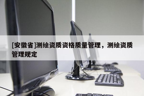 [安徽省]測繪資質資格質量管理，測繪資質管理規定