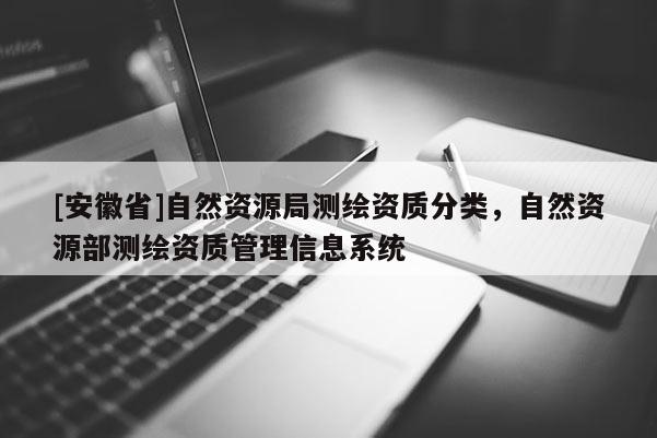 [安徽省]自然資源局測繪資質(zhì)分類，自然資源部測繪資質(zhì)管理信息系統(tǒng)