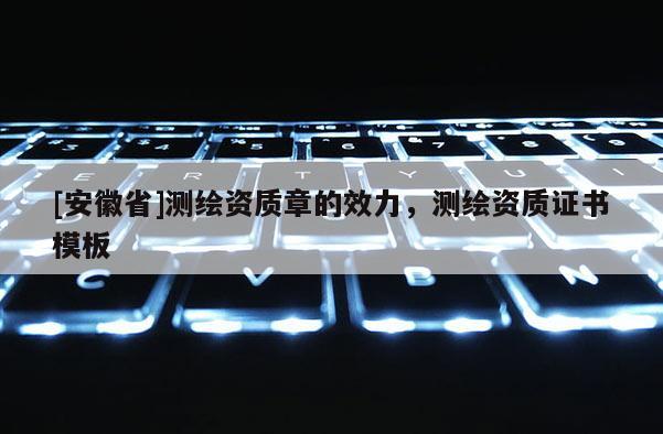 [安徽省]測繪資質(zhì)章的效力，測繪資質(zhì)證書模板