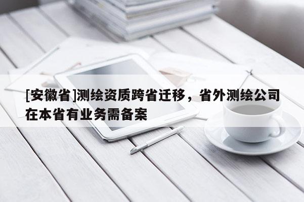 [安徽省]測(cè)繪資質(zhì)跨省遷移，省外測(cè)繪公司在本省有業(yè)務(wù)需備案
