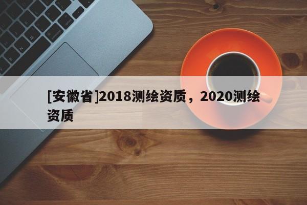 [安徽省]2018測繪資質，2020測繪資質