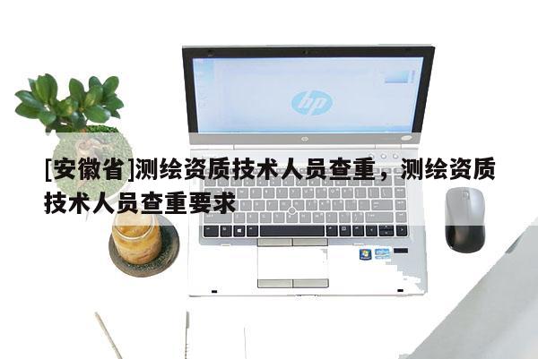 [安徽省]測繪資質技術人員查重，測繪資質技術人員查重要求
