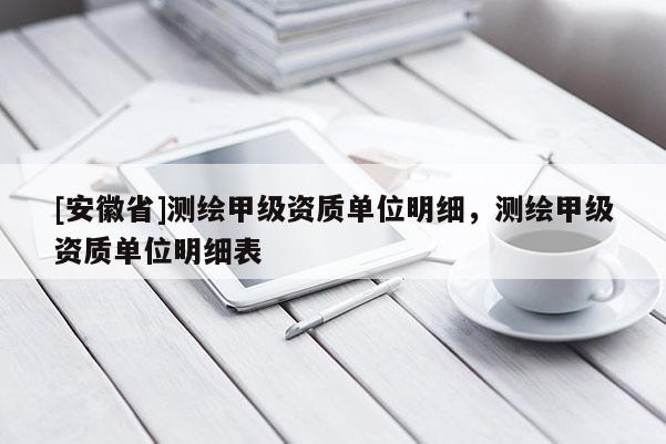 [安徽省]測繪甲級資質單位明細，測繪甲級資質單位明細表