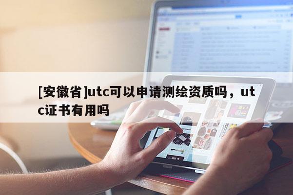 [安徽省]utc可以申請測繪資質嗎，utc證書有用嗎