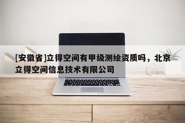 [安徽省]立得空間有甲級測繪資質嗎，北京立得空間信息技術有限公司