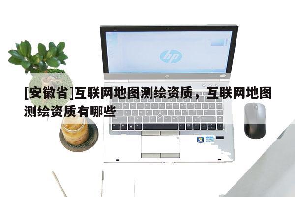 [安徽省]互聯(lián)網(wǎng)地圖測繪資質(zhì)，互聯(lián)網(wǎng)地圖測繪資質(zhì)有哪些