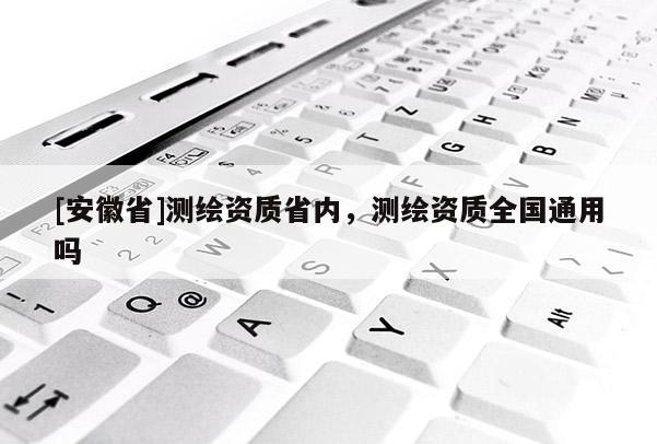 [安徽省]測繪資質省內，測繪資質全國通用嗎