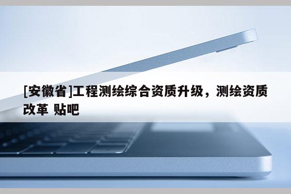 [安徽省]工程測(cè)繪綜合資質(zhì)升級(jí)，測(cè)繪資質(zhì)改革 貼吧
