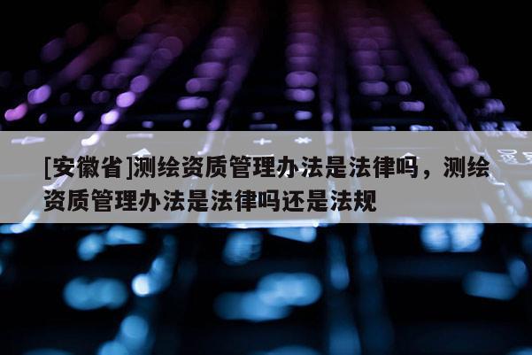 [安徽省]測繪資質管理辦法是法律嗎，測繪資質管理辦法是法律嗎還是法規