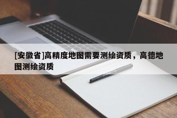 [安徽省]高精度地圖需要測繪資質，高德地圖測繪資質