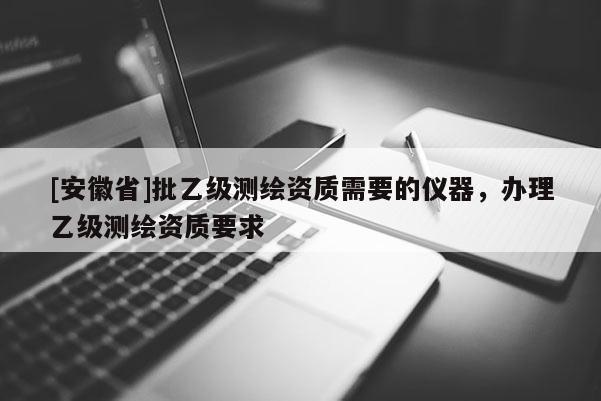 [安徽省]批乙級測繪資質需要的儀器，辦理乙級測繪資質要求