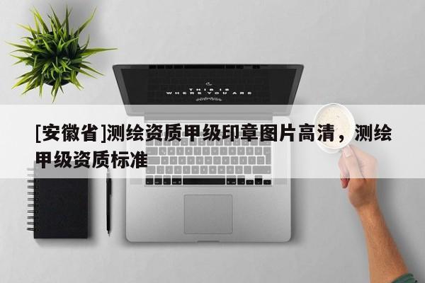 [安徽省]測繪資質甲級印章圖片高清，測繪甲級資質標準