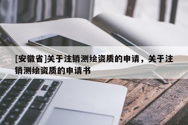 [安徽省]關于注銷測繪資質的申請，關于注銷測繪資質的申請書