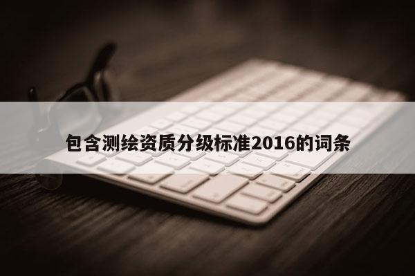 包含測繪資質分級標準2016的詞條