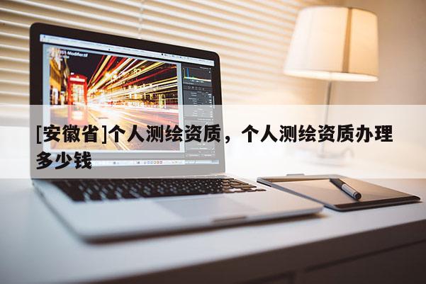 [安徽省]個人測繪資質，個人測繪資質辦理多少錢