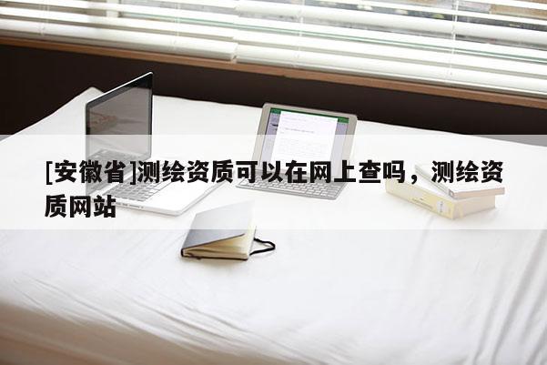 [安徽省]測繪資質可以在網(wǎng)上查嗎，測繪資質網(wǎng)站