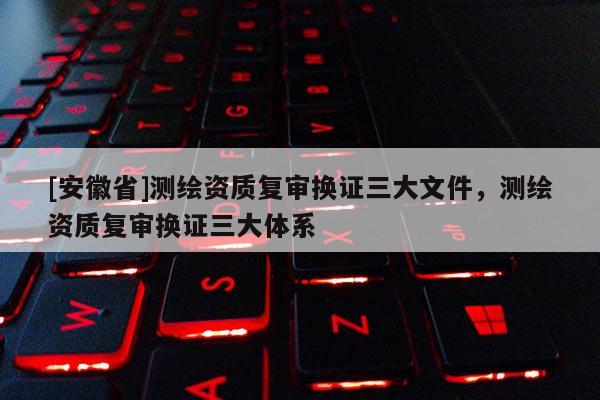 [安徽省]測繪資質復審換證三大文件，測繪資質復審換證三大體系