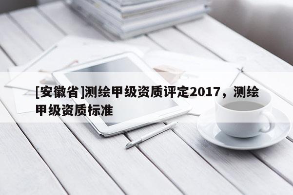 [安徽省]測繪甲級資質評定2017，測繪甲級資質標準