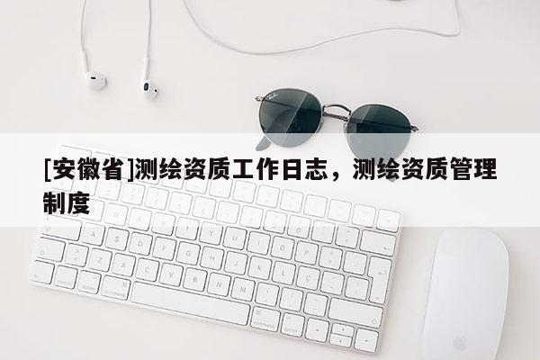 [安徽省]測繪資質工作日志，測繪資質管理制度