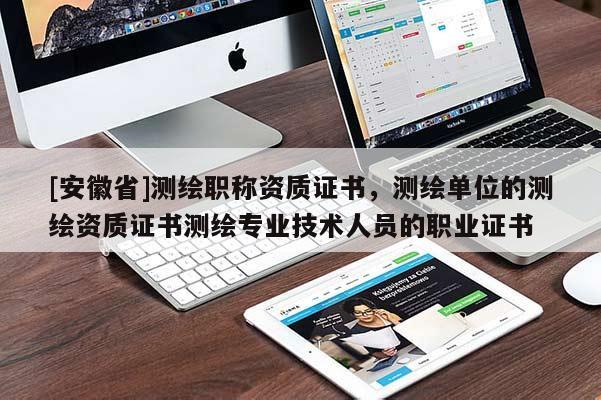 [安徽省]測繪職稱資質證書，測繪單位的測繪資質證書測繪專業技術人員的職業證書