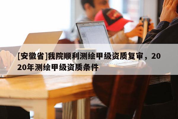 [安徽省]我院順利測繪甲級資質復審，2020年測繪甲級資質條件
