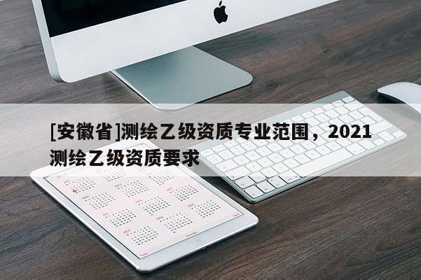 [安徽省]測繪乙級資質專業范圍，2021測繪乙級資質要求