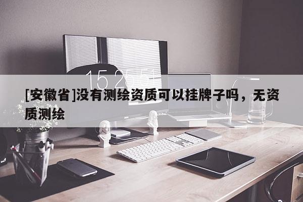 [安徽省]沒有測繪資質可以掛牌子嗎，無資質測繪