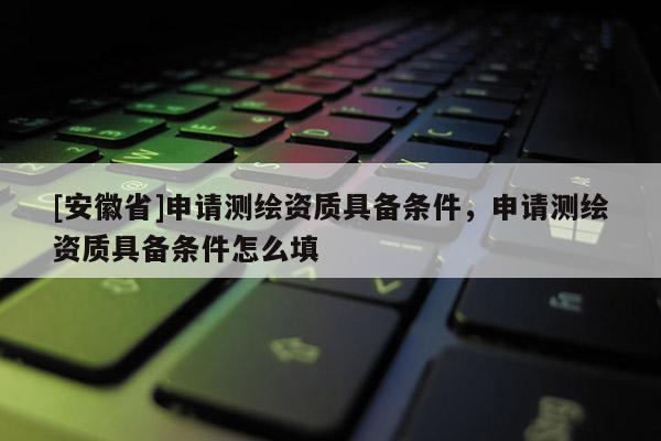 [安徽省]申請測繪資質具備條件，申請測繪資質具備條件怎么填