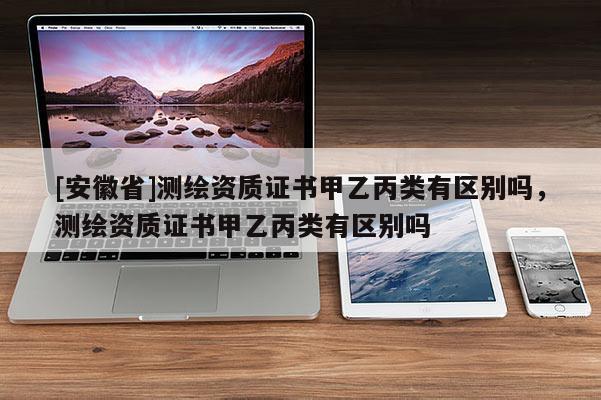 [安徽省]測繪資質證書甲乙丙類有區別嗎，測繪資質證書甲乙丙類有區別嗎