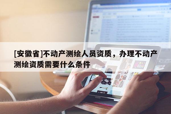 [安徽省]不動產測繪人員資質，辦理不動產測繪資質需要什么條件