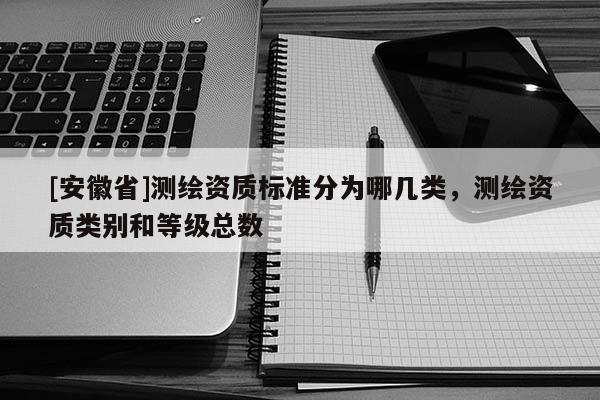 [安徽省]測繪資質標準分為哪幾類，測繪資質類別和等級總數