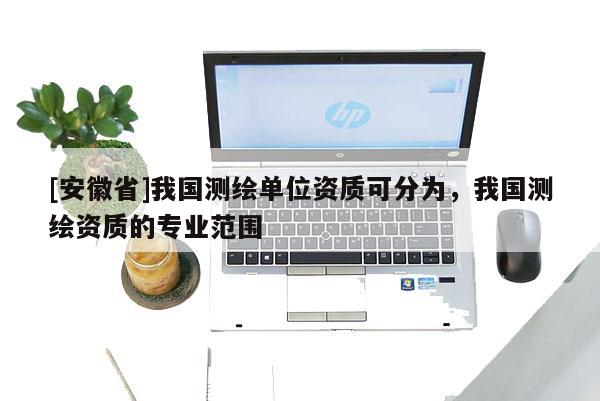 [安徽省]我國測繪單位資質(zhì)可分為，我國測繪資質(zhì)的專業(yè)范圍
